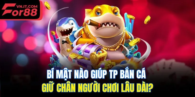 Bí mật nào giúp TP bắn cá giữ chân người chơi lâu dài?