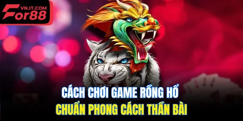 Cách chơi game rồng hổ chuẩn phong cách thần bài