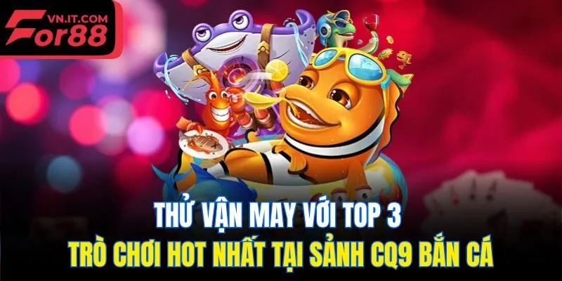 Thử vận may với top 3 trò chơi hot nhất tại sảnh CQ9 bắn cá