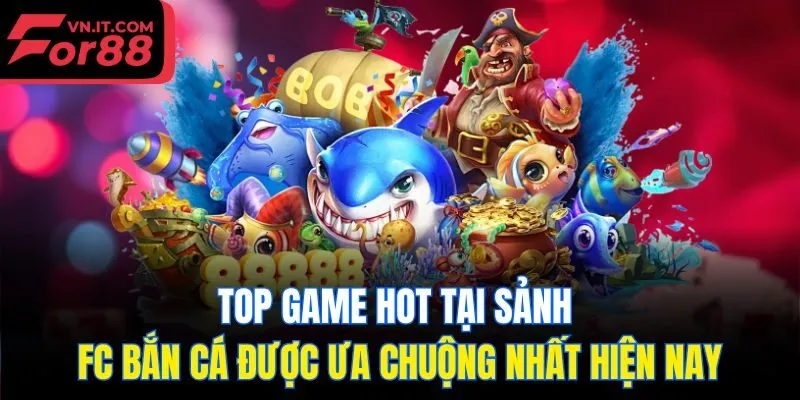 Top game hot tại sảnh FC bắn cá được ưa chuộng nhất hiện nay