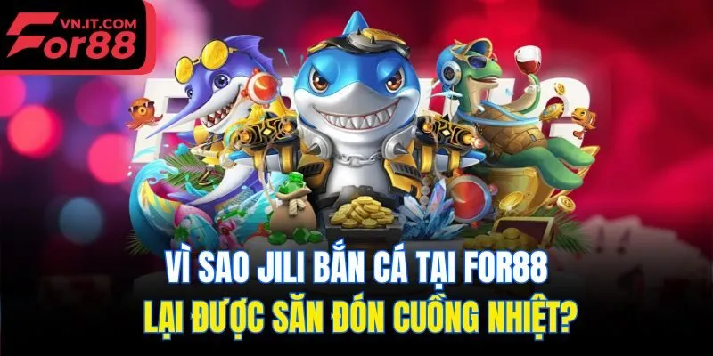 Vì sao Jili bắn cá tại for88 lại được săn đón cuồng nhiệt?