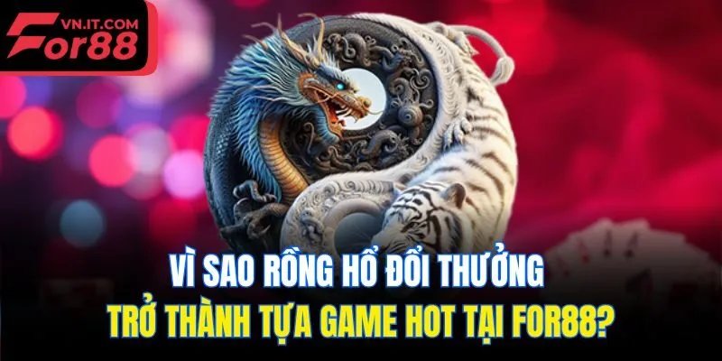Vì sao rồng hổ đổi thưởng trở thành tựa game hot tại for88?